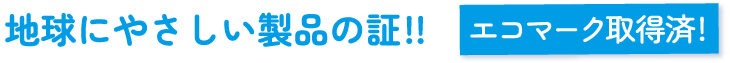 地球にやさしい製品の証（エコマーク取得済）